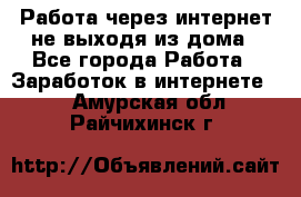 Работа через интернет не выходя из дома - Все города Работа » Заработок в интернете   . Амурская обл.,Райчихинск г.